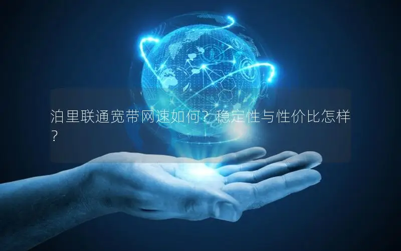 泊里联通宽带网速如何？稳定性与性价比怎样？