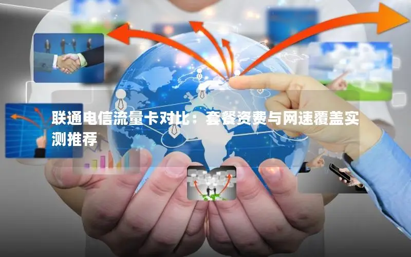 联通电信流量卡对比：套餐资费与网速覆盖实测推荐