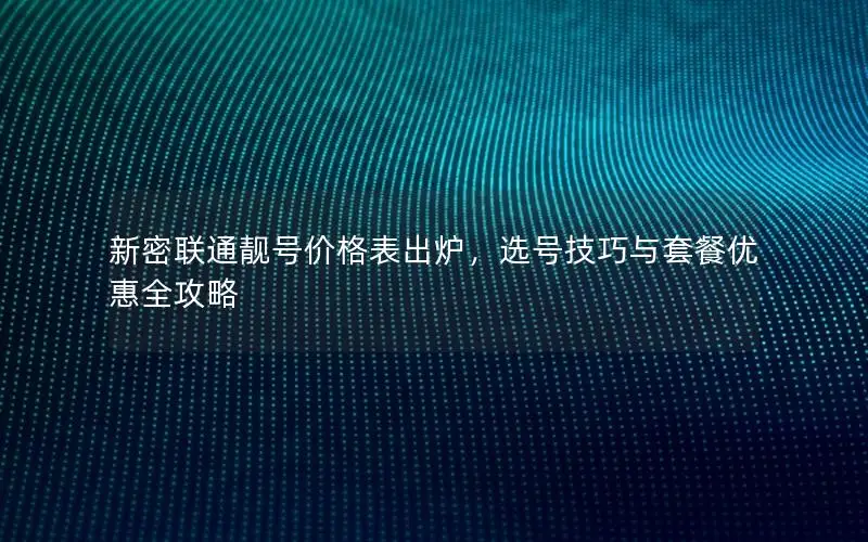 新密联通靓号价格表出炉，选号技巧与套餐优惠全攻略