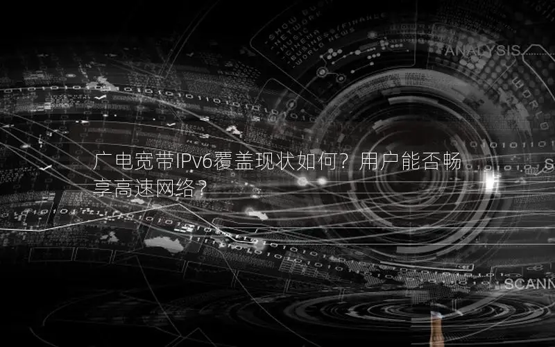 广电宽带IPv6覆盖现状如何？用户能否畅享高速网络？
