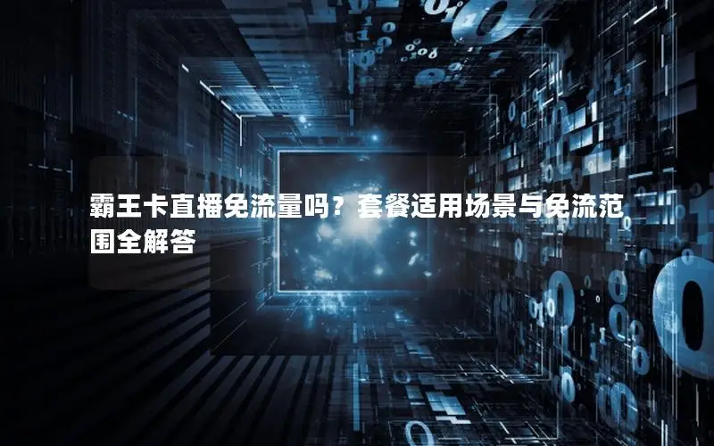 霸王卡直播免流量吗？套餐适用场景与免流范围全解答