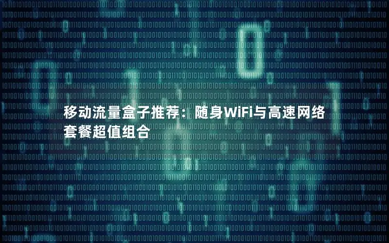 移动流量盒子推荐：随身WiFi与高速网络套餐超值组合
