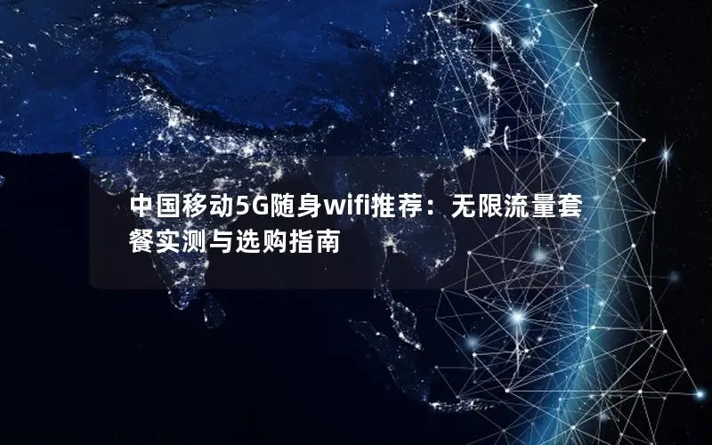 中国移动5G随身wifi推荐：无限流量套餐实测与选购指南