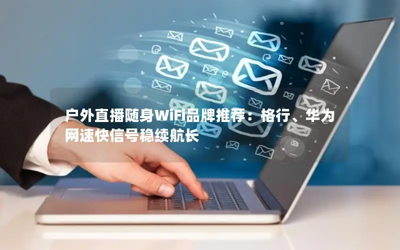 户外直播随身WiFi品牌推荐：格行、华为网速快信号稳续航长