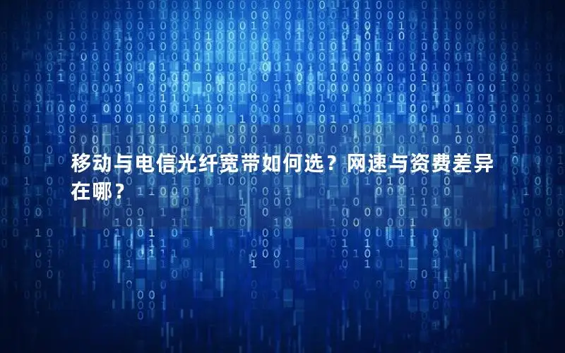 移动与电信光纤宽带如何选？网速与资费差异在哪？