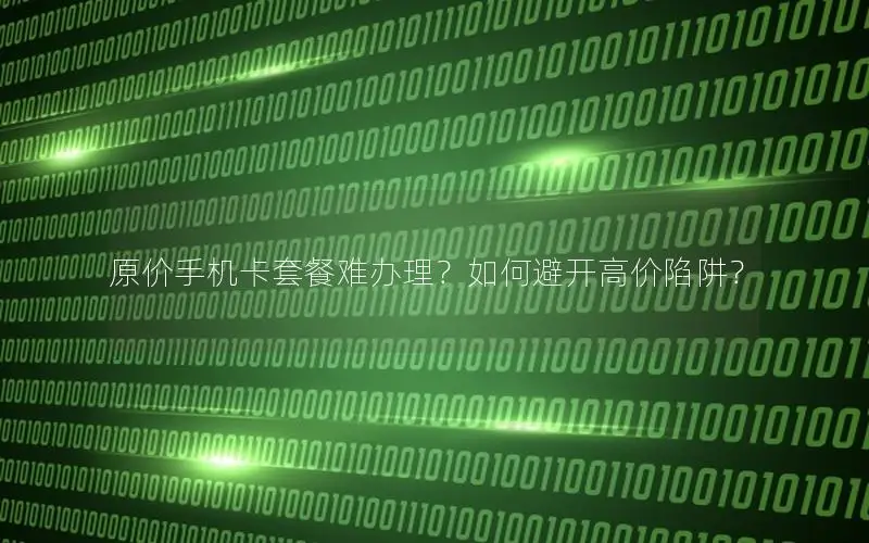 原价手机卡套餐难办理？如何避开高价陷阱？