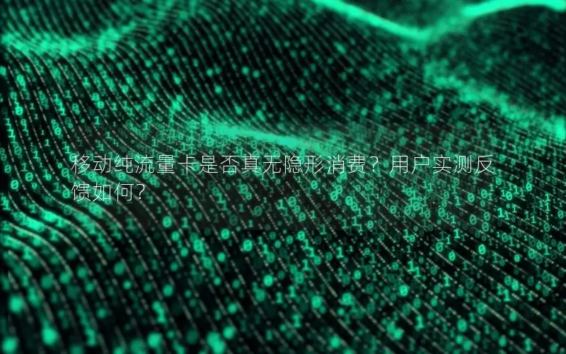 移动纯流量卡是否真无隐形消费？用户实测反馈如何？