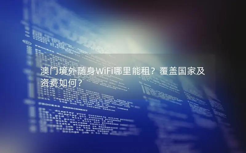 澳门境外随身WiFi哪里能租？覆盖国家及资费如何？