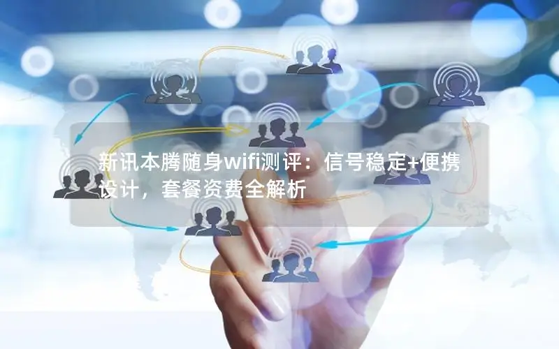 新讯本腾随身wifi测评：信号稳定+便携设计，套餐资费全解析