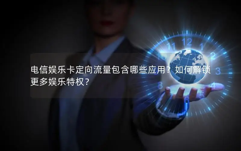 电信娱乐卡定向流量包含哪些应用？如何解锁更多娱乐特权？