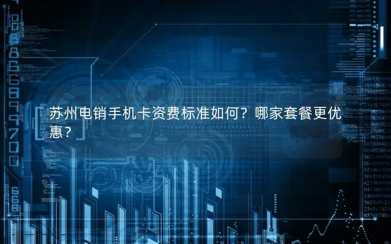 苏州电销手机卡资费标准如何？哪家套餐更优惠？