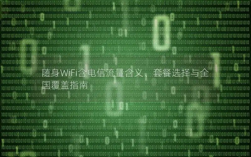随身WiFi含电信流量含义、套餐选择与全国覆盖指南