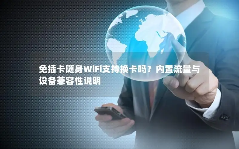 免插卡随身WiFi支持换卡吗？内置流量与设备兼容性说明