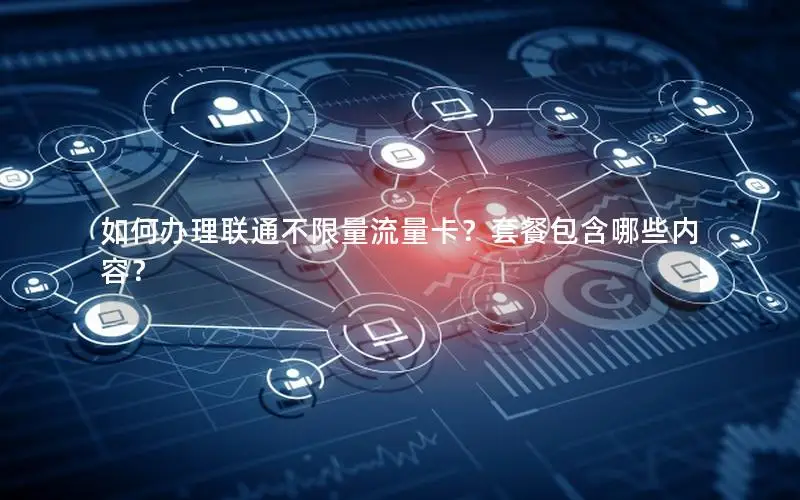 如何办理联通不限量流量卡？套餐包含哪些内容？