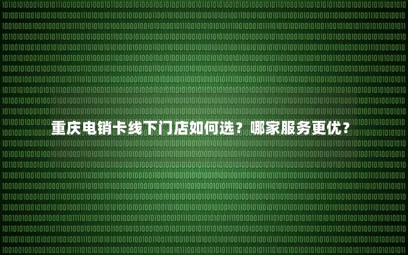 重庆电销卡线下门店如何选？哪家服务更优？