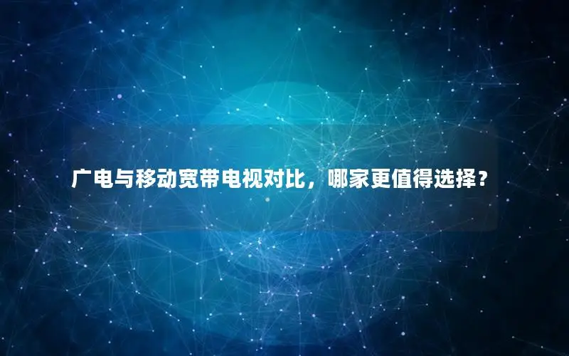 广电与移动宽带电视对比，哪家更值得选择？