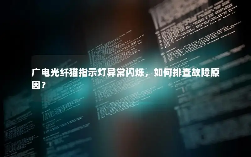 广电光纤猫指示灯异常闪烁，如何排查故障原因？