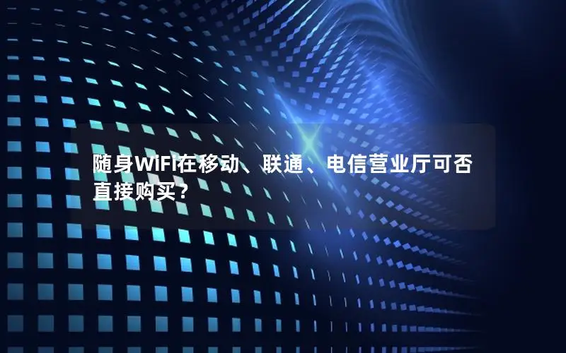 随身WiFi在移动、联通、电信营业厅可否直接购买？