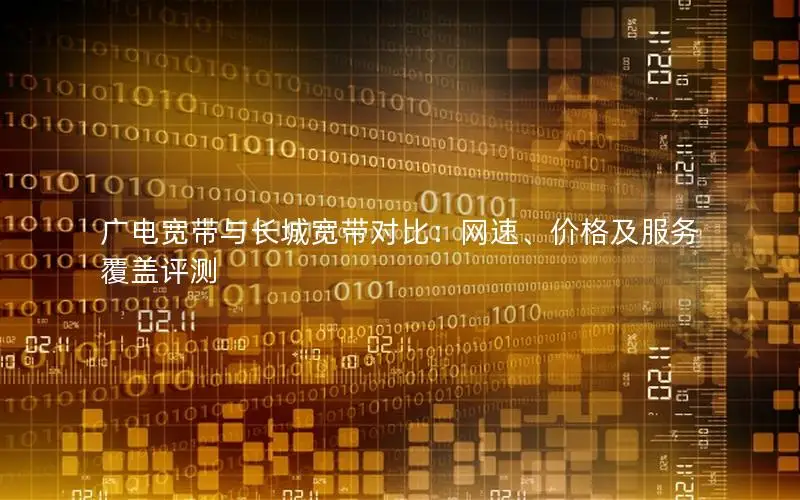 广电宽带与长城宽带对比：网速、价格及服务覆盖评测