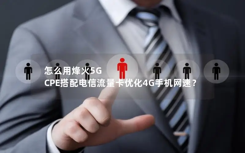 怎么用烽火5G CPE搭配电信流量卡优化4G手机网速？