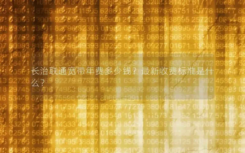 长治联通宽带年费多少钱？最新收费标准是什么？