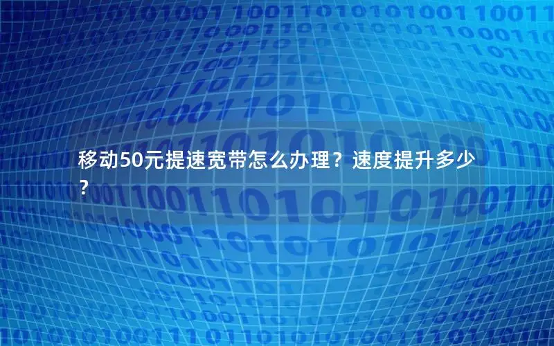 移动50元提速宽带怎么办理？速度提升多少？
