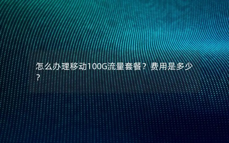 怎么办理移动100G流量套餐？费用是多少？