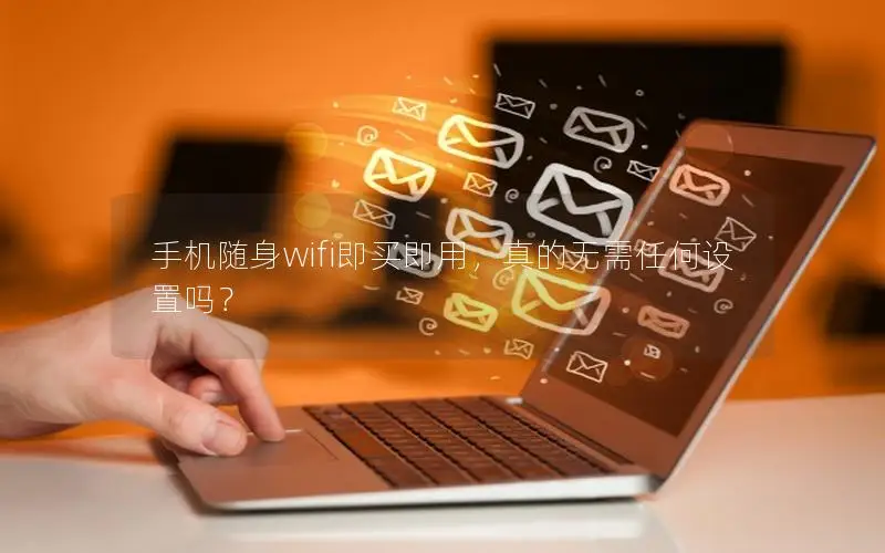 手机随身wifi即买即用，真的无需任何设置吗？