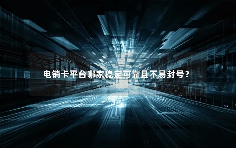电销卡平台哪家稳定可靠且不易封号？