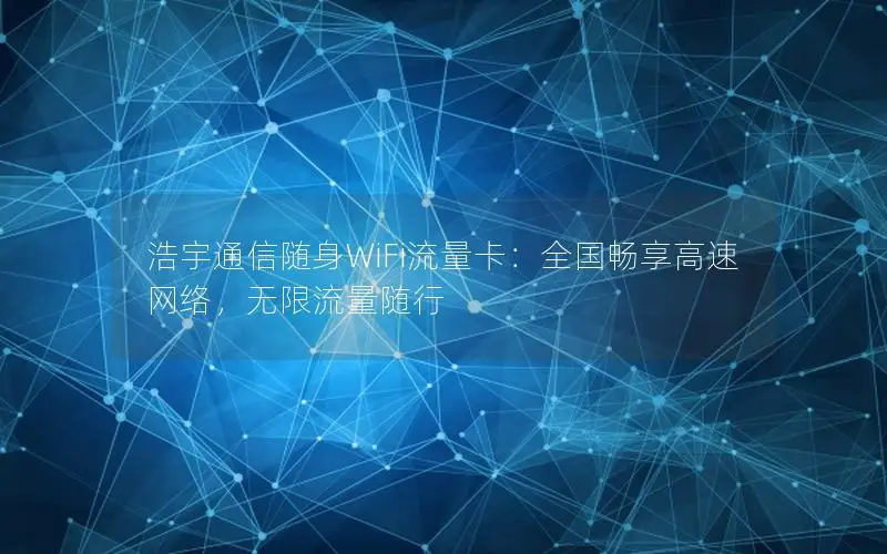 浩宇通信随身WiFi流量卡：全国畅享高速网络，无限流量随行