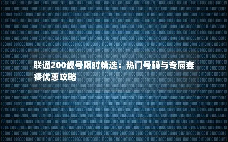 联通200靓号限时精选：热门号码与专属套餐优惠攻略