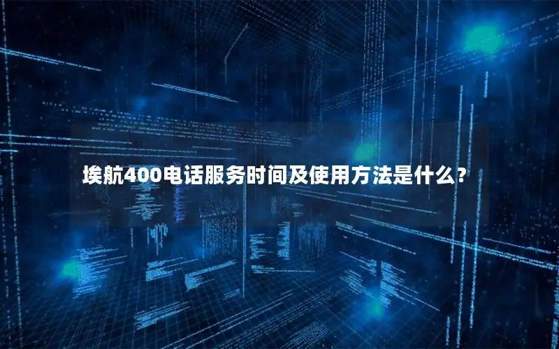 埃航400电话服务时间及使用方法是什么？