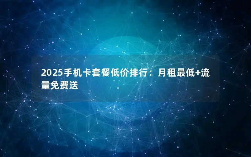 2025手机卡套餐低价排行：月租最低+流量免费送