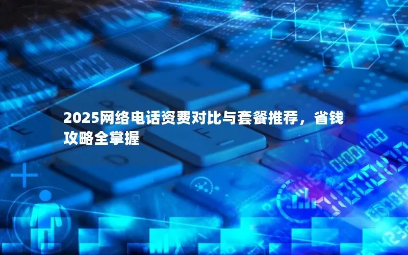 2025网络电话资费对比与套餐推荐，省钱攻略全掌握