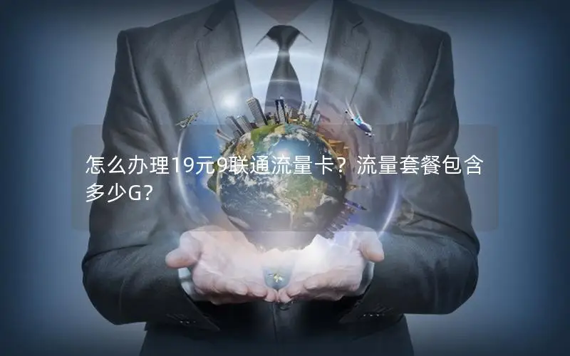 怎么办理19元9联通流量卡？流量套餐包含多少G？