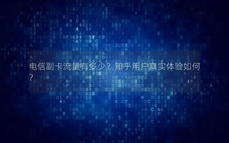 电信副卡流量有多少？知乎用户真实体验如何？