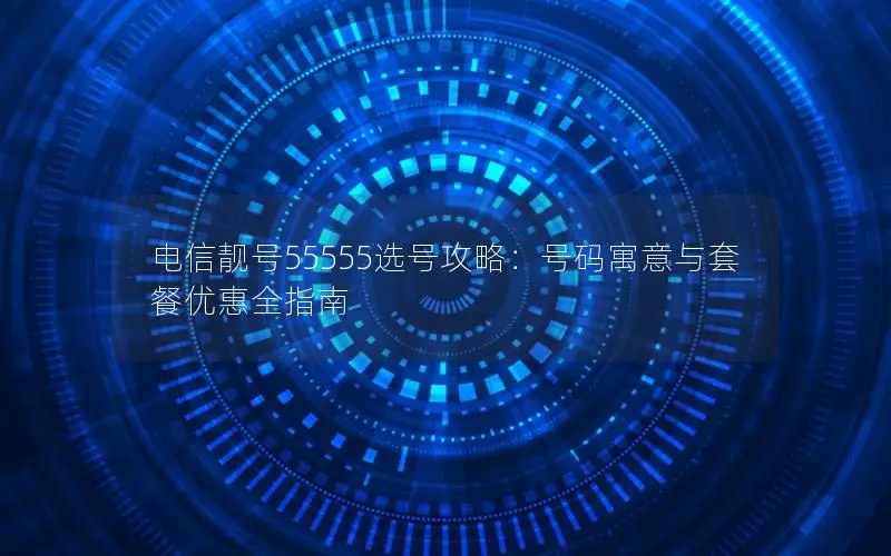 电信靓号55555选号攻略：号码寓意与套餐优惠全指南