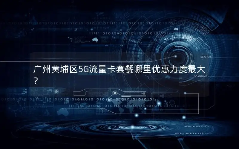 广州黄埔区5G流量卡套餐哪里优惠力度最大？