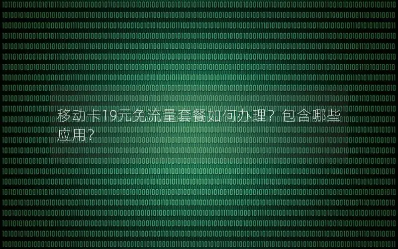 移动卡19元免流量套餐如何办理？包含哪些应用？
