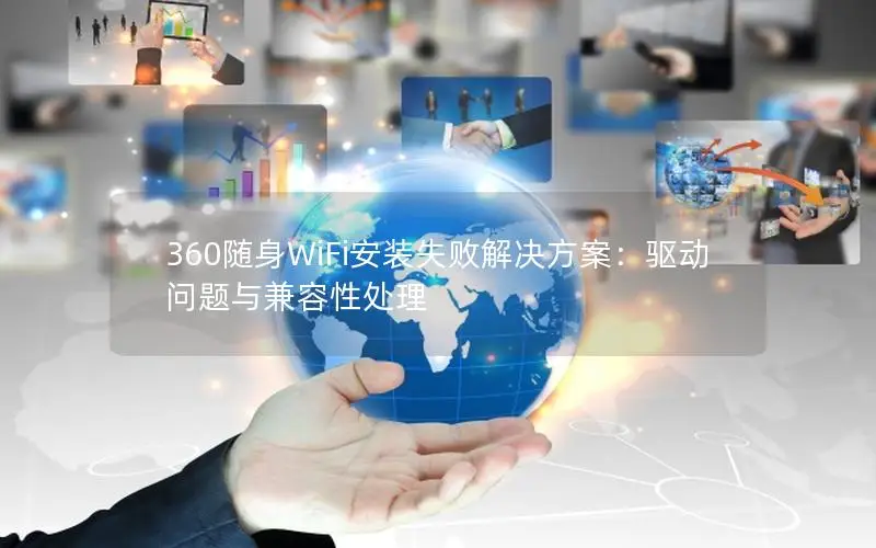 360随身WiFi安装失败解决方案：驱动问题与兼容性处理
