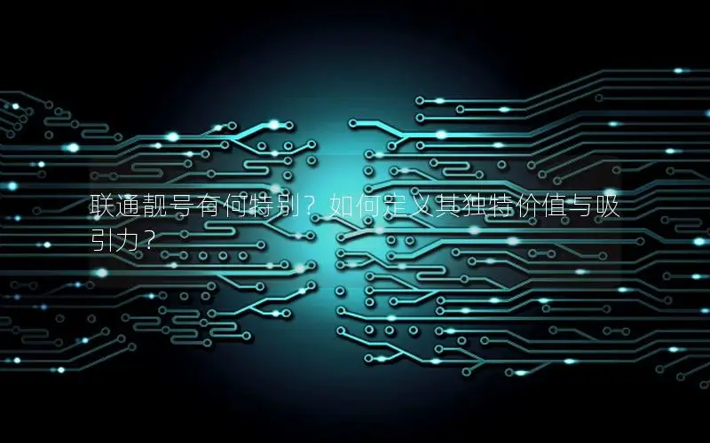 联通靓号有何特别？如何定义其独特价值与吸引力？