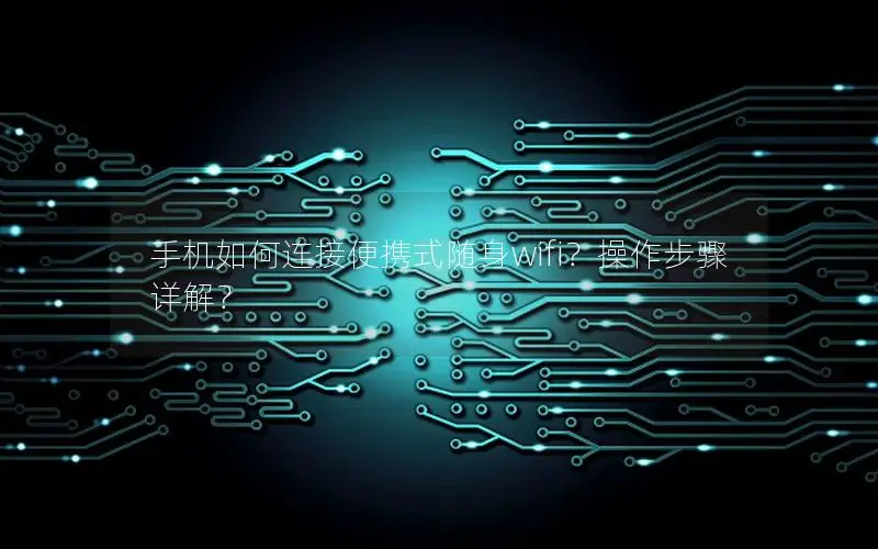 手机如何连接便携式随身wifi？操作步骤详解？