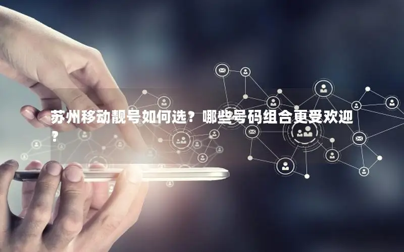 苏州移动靓号如何选？哪些号码组合更受欢迎？