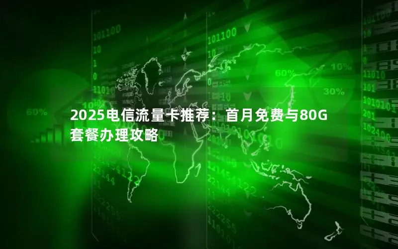 2025电信流量卡推荐：首月免费与80G套餐办理攻略