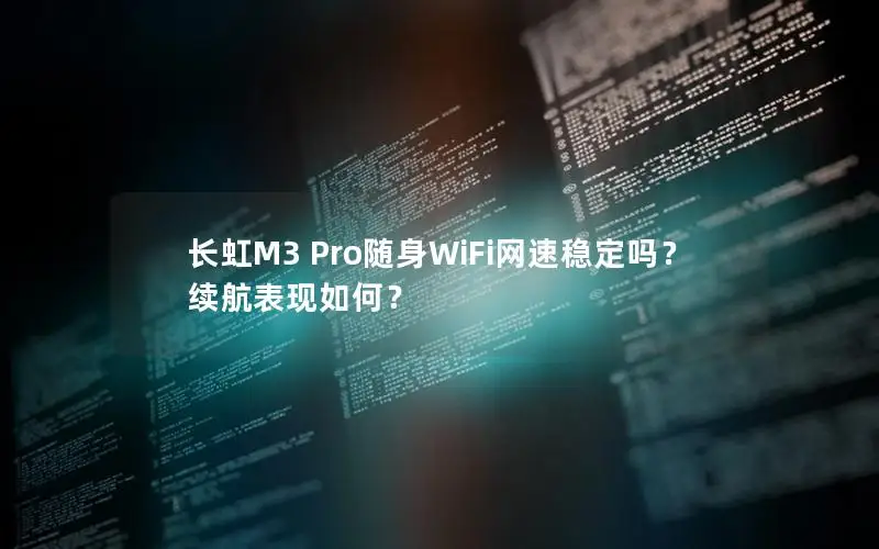 长虹M3 Pro随身WiFi网速稳定吗？续航表现如何？
