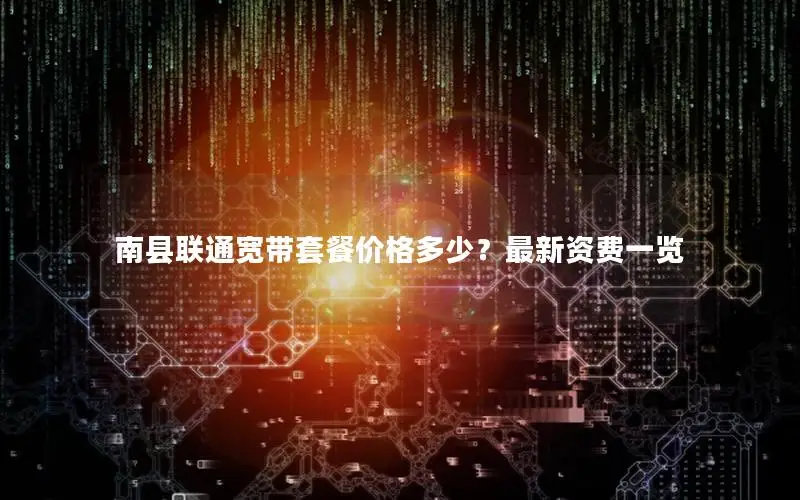 南县联通宽带套餐价格多少？最新资费一览
