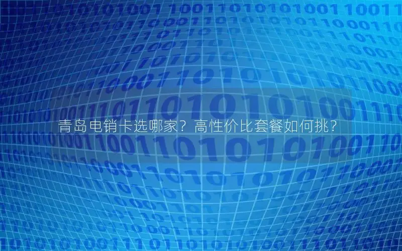青岛电销卡选哪家？高性价比套餐如何挑？