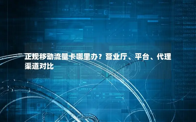 正规移动流量卡哪里办？营业厅、平台、代理渠道对比