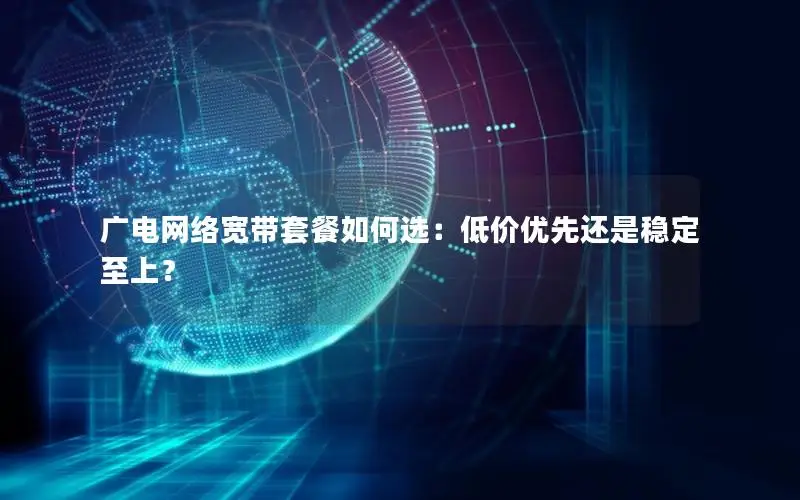 广电网络宽带套餐如何选：低价优先还是稳定至上？