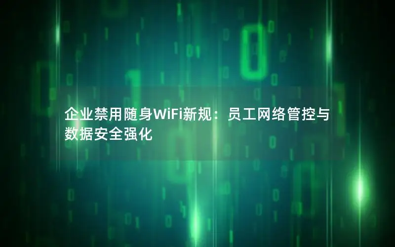 企业禁用随身WiFi新规：员工网络管控与数据安全强化